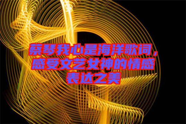 蔡琴我心是海洋歌詞，感受文藝女神的情感表達(dá)之美