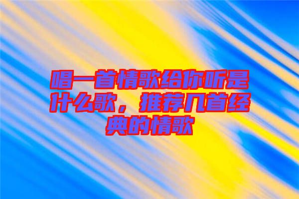 唱一首情歌給你聽(tīng)是什么歌，推薦幾首經(jīng)典的情歌