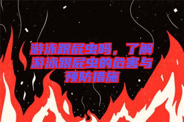 游泳跟屁蟲(chóng)嗎，了解游泳跟屁蟲(chóng)的危害與預(yù)防措施