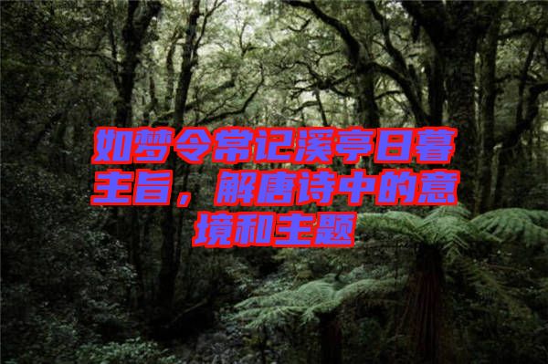 如夢(mèng)令常記溪亭日暮主旨，解唐詩(shī)中的意境和主題
