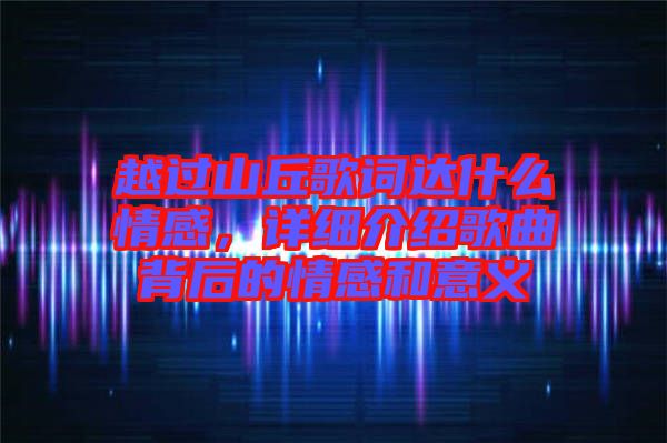 越過山丘歌詞達(dá)什么情感，詳細(xì)介紹歌曲背后的情感和意義
