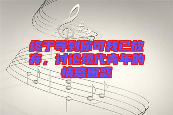 終于等到你可我已放棄，討論現(xiàn)代青年的情感困惑