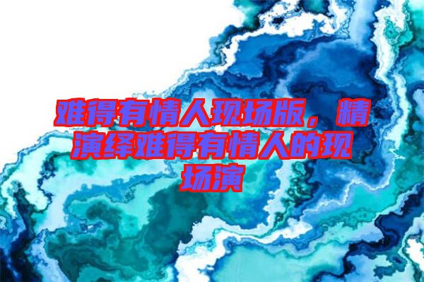 難得有情人現(xiàn)場版，精演繹難得有情人的現(xiàn)場演