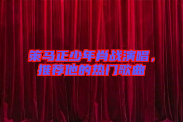 策馬正少年肖戰(zhàn)演唱，推薦他的熱門歌曲