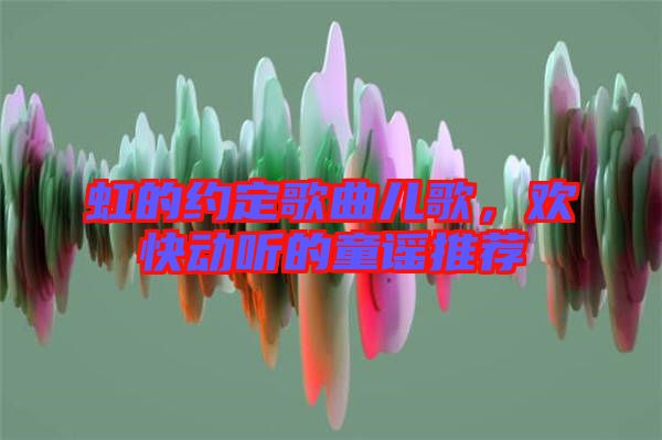 虹的約定歌曲兒歌，歡快動聽的童謠推薦