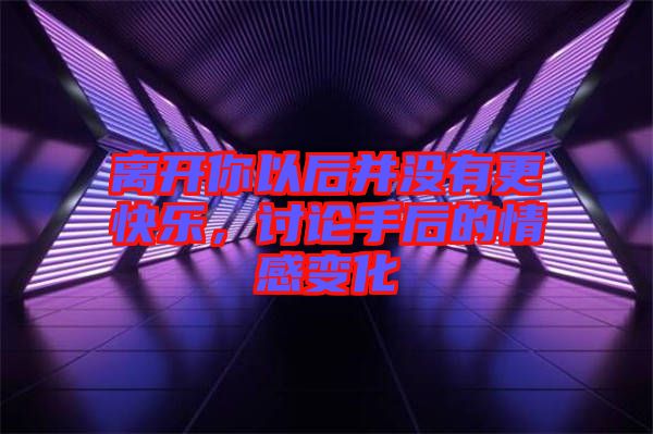 離開你以后并沒(méi)有更快樂(lè)，討論手后的情感變化