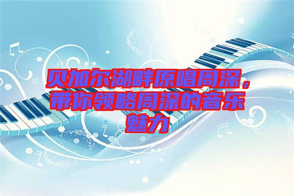 貝加爾湖畔原唱周深，帶你領(lǐng)略周深的音樂魅力