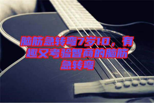 腦筋急轉(zhuǎn)彎7歲10，有趣又考驗(yàn)智商的腦筋急轉(zhuǎn)彎