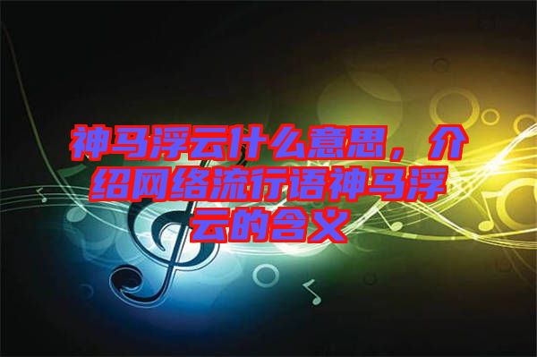 神馬浮云什么意思，介紹網(wǎng)絡(luò)流行語神馬浮云的含義