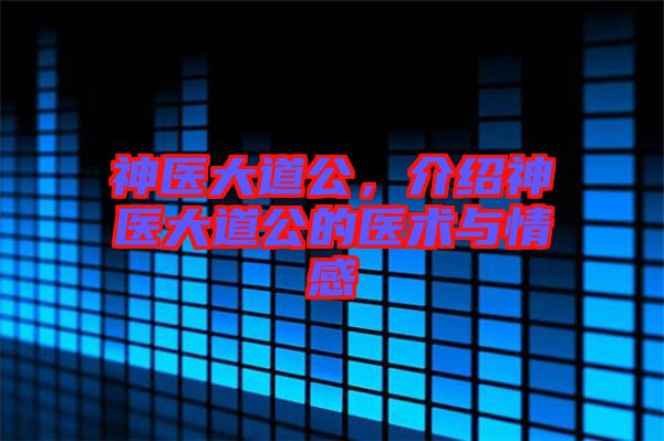 神醫(yī)大道公，介紹神醫(yī)大道公的醫(yī)術(shù)與情感