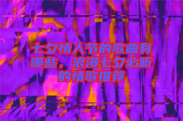 七夕情人節(jié)的歌曲有哪些，浪漫七夕必聽(tīng)的情歌推薦