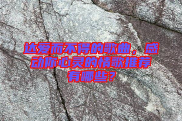 達(dá)愛而不得的歌曲，感動你心靈的情歌推薦有哪些？