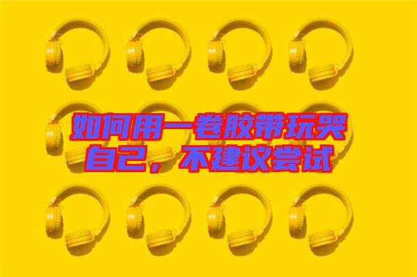 如何用一卷膠帶玩哭自己，不建議嘗試