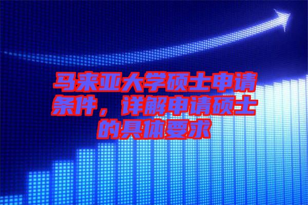 馬來亞大學(xué)碩士申請(qǐng)條件，詳解申請(qǐng)碩士的具體要求