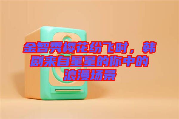 金智秀櫻花紛飛時(shí)，韓劇來自星星的你中的浪漫場(chǎng)景