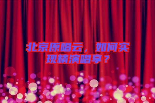 北京原唱云，如何實現(xiàn)精演唱享？