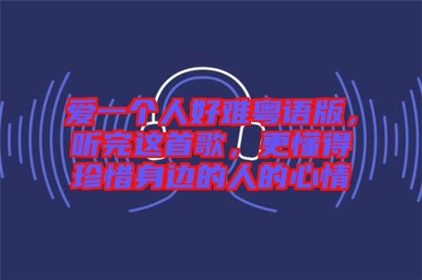 愛一個人好難粵語版，聽完這首歌，更懂得珍惜身邊的人的心情