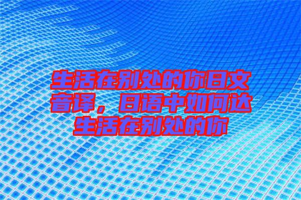 生活在別處的你日文音譯，日語中如何達生活在別處的你