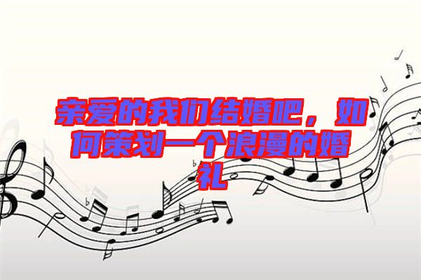 親愛的我們結(jié)婚吧，如何策劃一個(gè)浪漫的婚禮