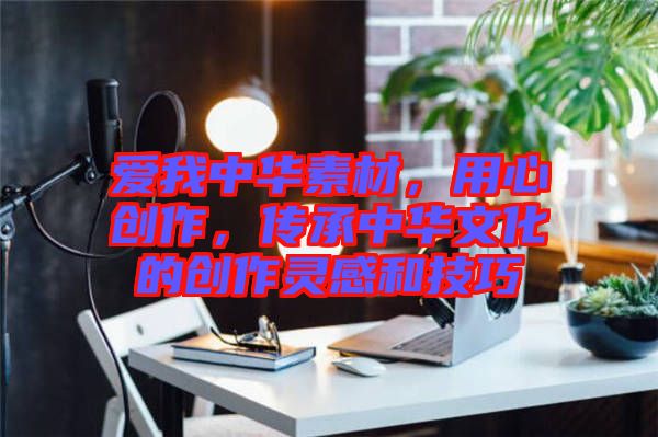 愛我中華素材，用心創(chuàng)作，傳承中華文化的創(chuàng)作靈感和技巧