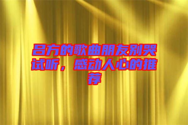 呂方的歌曲朋友別哭試聽，感動人心的推薦