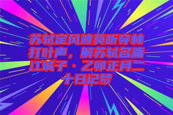 蘇軾定風波莫聽穿林打葉聲，解蘇軾名篇江城子·乙卯正月二十日記夢