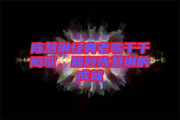 陳慧琳經典老歌千千闕歌，回顧陳慧琳的成就