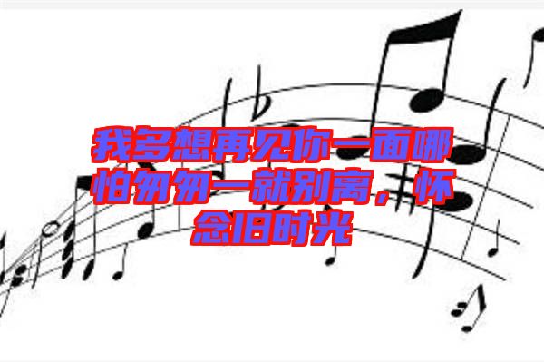 我多想再見你一面哪怕匆匆一就別離，懷念舊時光