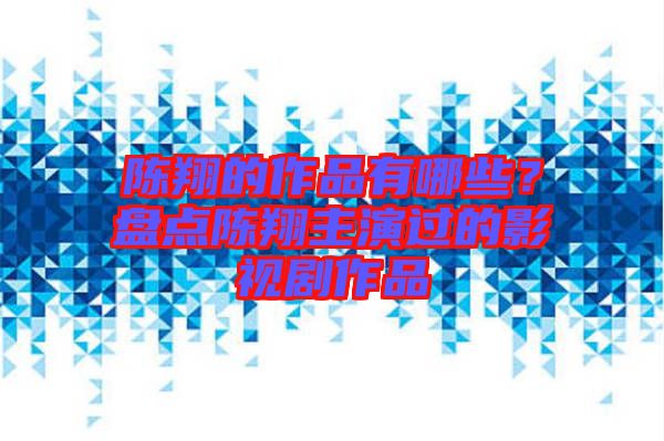 陳翔的作品有哪些？盤點陳翔主演過的影視劇作品