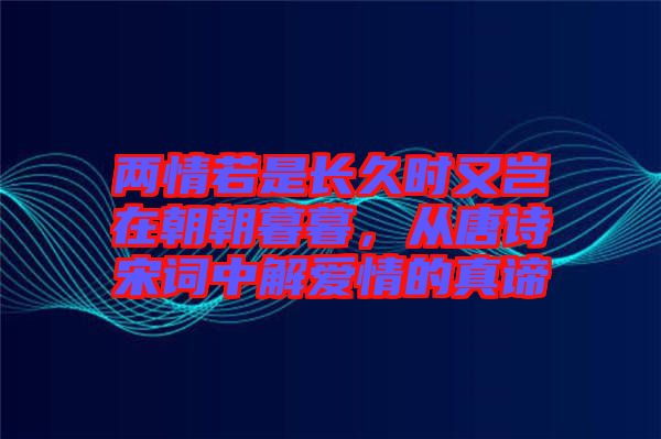 兩情若是長(zhǎng)久時(shí)又豈在朝朝暮暮，從唐詩(shī)宋詞中解愛情的真諦