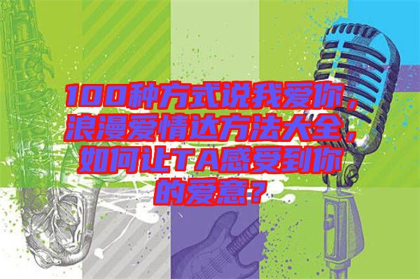 100種方式說(shuō)我愛你，浪漫愛情達(dá)方法大全，如何讓TA感受到你的愛意？