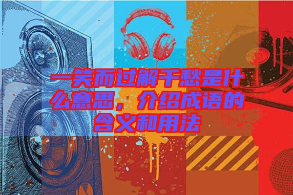 一笑而過解千愁是什么意思，介紹成語的含義和用法