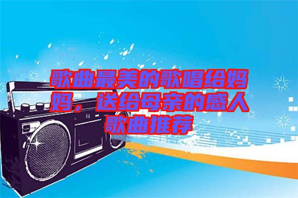 歌曲最美的歌唱給媽媽，送給母親的感人歌曲推薦