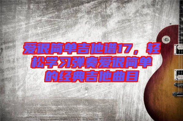 愛很簡單吉他譜17，輕松學(xué)習(xí)彈奏愛很簡單的經(jīng)典吉他曲目