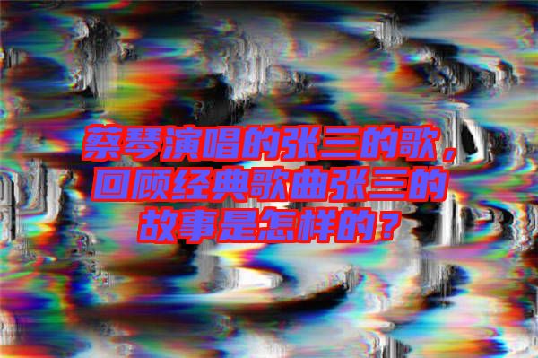 蔡琴演唱的張三的歌，回顧經(jīng)典歌曲張三的故事是怎樣的？
