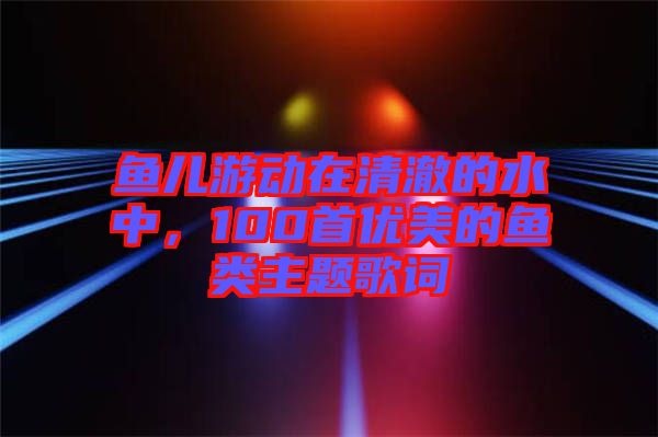 魚兒游動(dòng)在清澈的水中，100首優(yōu)美的魚類主題歌詞