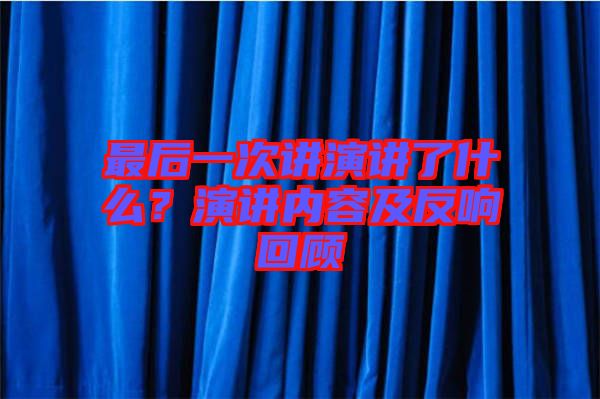 最后一次講演講了什么？演講內(nèi)容及反響回顧