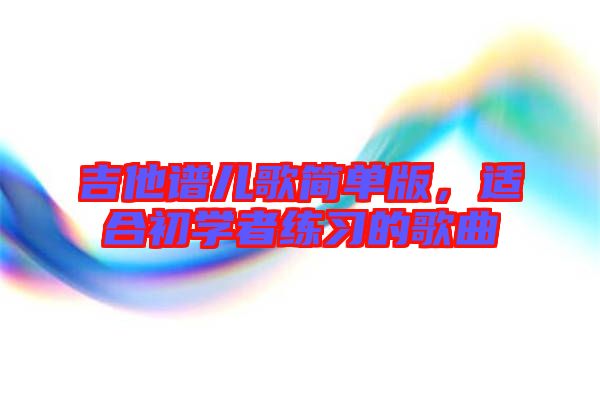 吉他譜兒歌簡單版，適合初學(xué)者練習(xí)的歌曲