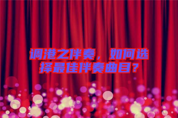 調(diào)港之伴奏，如何選擇最佳伴奏曲目？