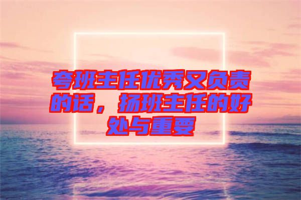 夸班主任優(yōu)秀又負(fù)責(zé)的話，揚班主任的好處與重要