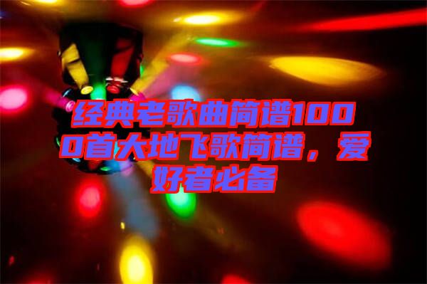 經(jīng)典老歌曲簡(jiǎn)譜1000首大地飛歌簡(jiǎn)譜，愛(ài)好者必備