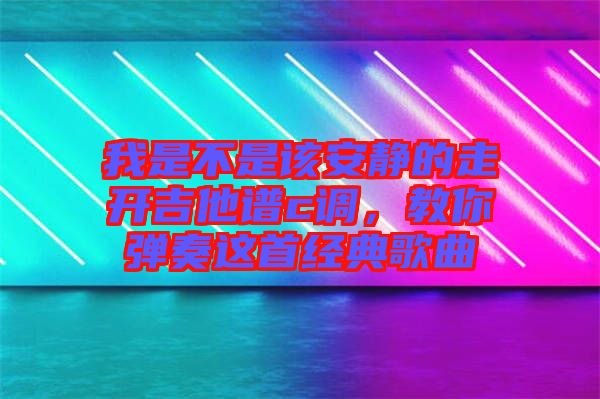 我是不是該安靜的走開(kāi)吉他譜c調(diào)，教你彈奏這首經(jīng)典歌曲
