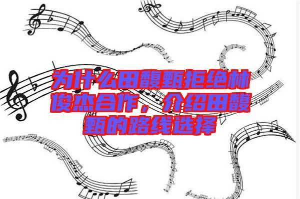 為什么田馥甄拒絕林俊杰合作，介紹田馥甄的路線選擇