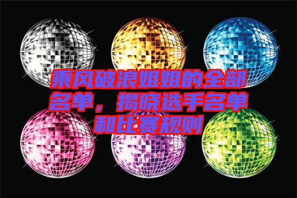 乘風(fēng)破浪姐姐的全部名單，揭曉選手名單和比賽規(guī)則