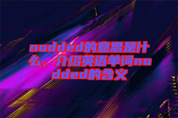 nodded的意思是什么，介紹英語(yǔ)單詞nodded的含義