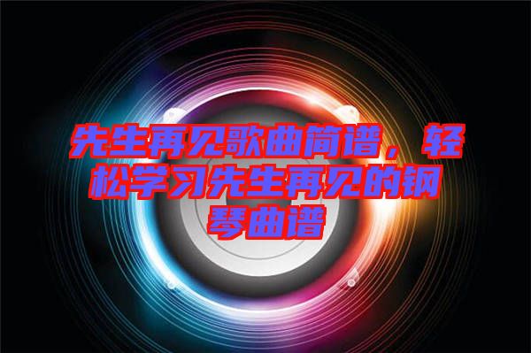 先生再見歌曲簡譜，輕松學習先生再見的鋼琴曲譜