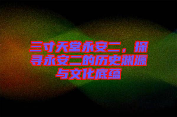 三寸天堂永安二，探尋永安二的歷史淵源與文化底蘊(yùn)