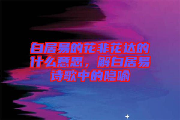 白居易的花非花達的什么意思，解白居易詩歌中的隱喻