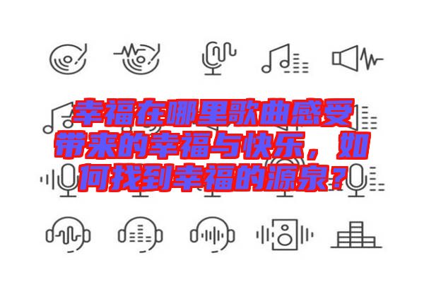 幸福在哪里歌曲感受帶來的幸福與快樂，如何找到幸福的源泉？