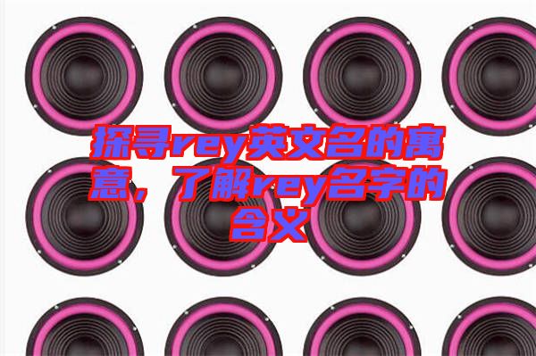 探尋rey英文名的寓意，了解rey名字的含義